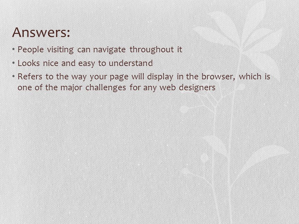 Answers: People visiting can navigate throughout it Looks nice and easy to understand Refers to the way your page will display in the browser, which is one of the major challenges for any web designers