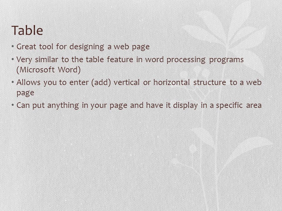 Table Great tool for designing a web page Very similar to the table feature in word processing programs (Microsoft Word) Allows you to enter (add) vertical or horizontal structure to a web page Can put anything in your page and have it display in a specific area
