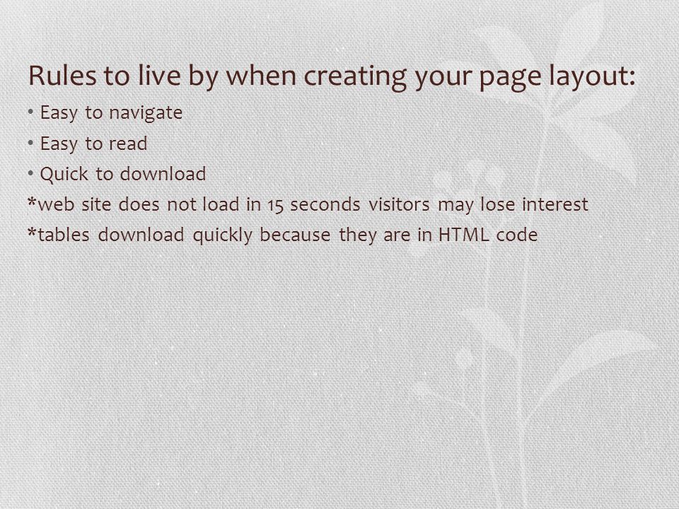 Rules to live by when creating your page layout: Easy to navigate Easy to read Quick to download *web site does not load in 15 seconds visitors may lose interest *tables download quickly because they are in HTML code