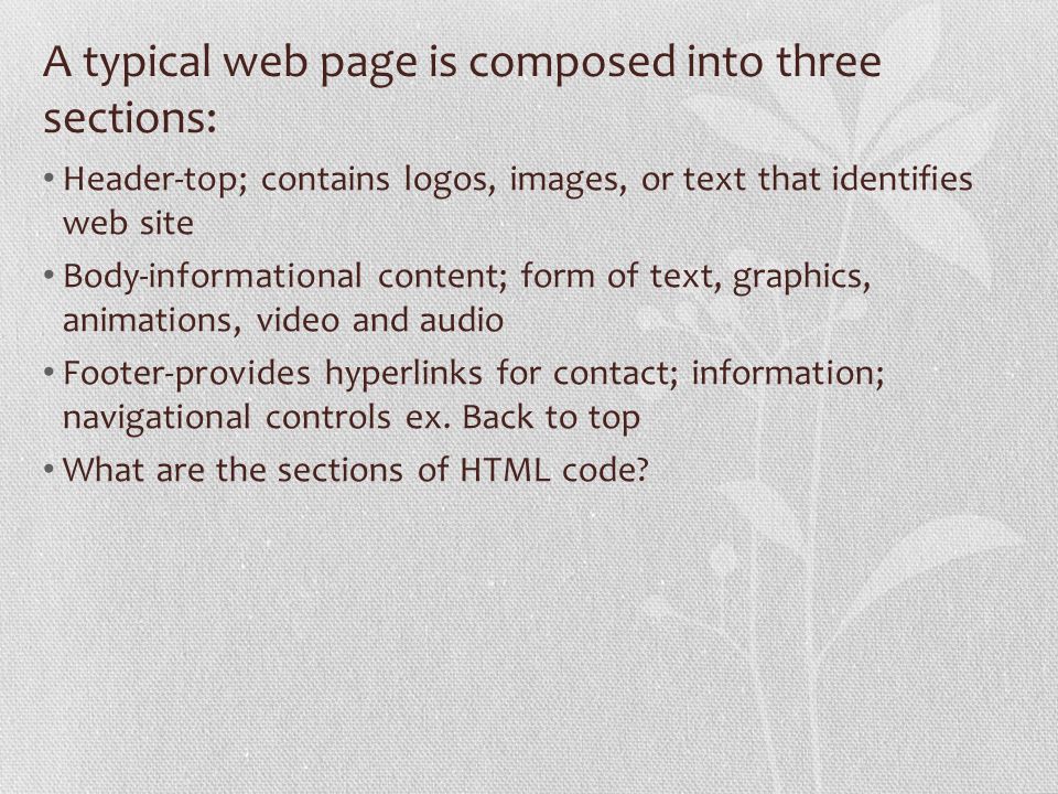 A typical web page is composed into three sections: Header-top; contains logos, images, or text that identifies web site Body-informational content; form of text, graphics, animations, video and audio Footer-provides hyperlinks for contact; information; navigational controls ex.