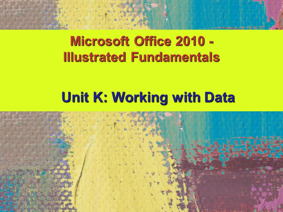 Microsoft Office Illustrated Fundamentals Unit K: Working with Data