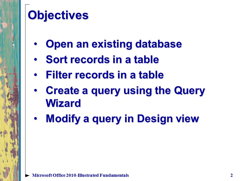 Objectives Open an existing databaseOpen an existing database Sort records in a tableSort records in a table Filter records in a tableFilter records in a table Create a query using the Query WizardCreate a query using the Query Wizard Modify a query in Design viewModify a query in Design view 2Microsoft Office 2010-Illustrated Fundamentals