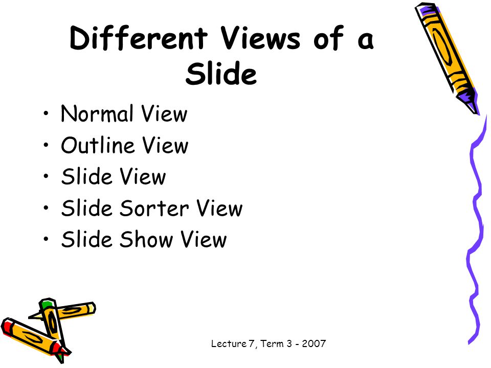 Lecture 7, Term Different Views of a Slide Normal View Outline View Slide View Slide Sorter View Slide Show View
