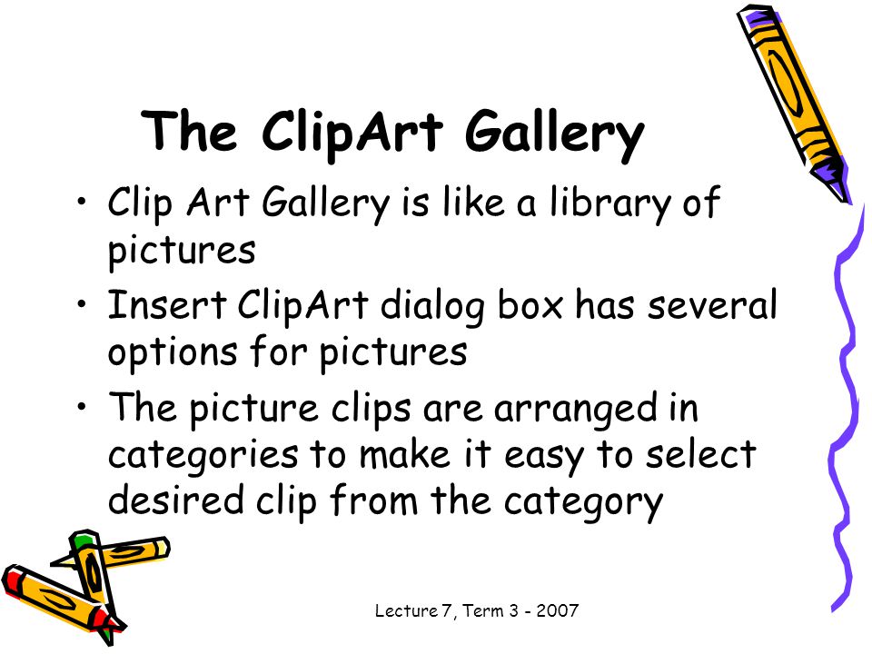 Lecture 7, Term The ClipArt Gallery Clip Art Gallery is like a library of pictures Insert ClipArt dialog box has several options for pictures The picture clips are arranged in categories to make it easy to select desired clip from the category