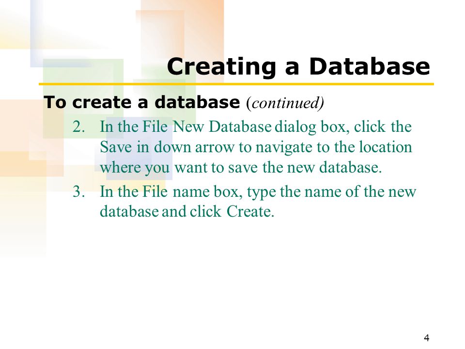 4 Creating a Database To create a database (continued) 2.In the File New Database dialog box, click the Save in down arrow to navigate to the location where you want to save the new database.