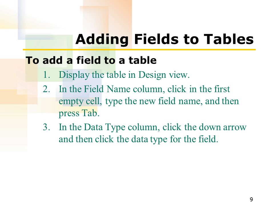 9 Adding Fields to Tables To add a field to a table 1.Display the table in Design view.