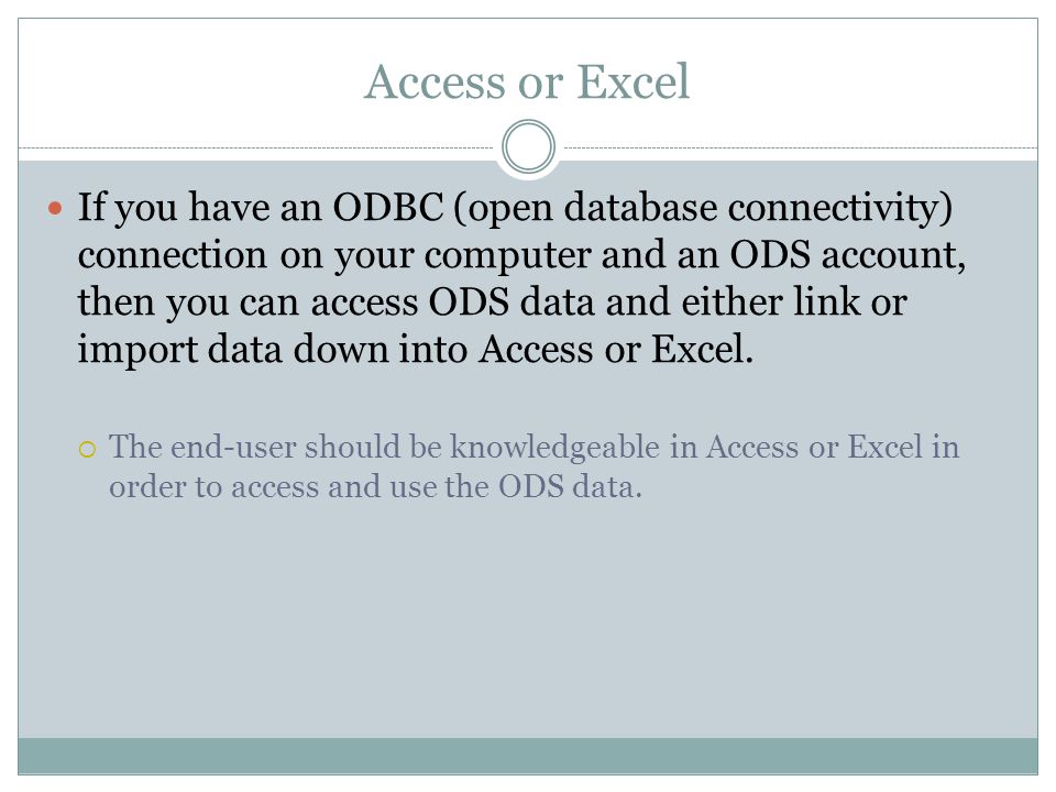 Access or Excel If you have an ODBC (open database connectivity) connection on your computer and an ODS account, then you can access ODS data and either link or import data down into Access or Excel.