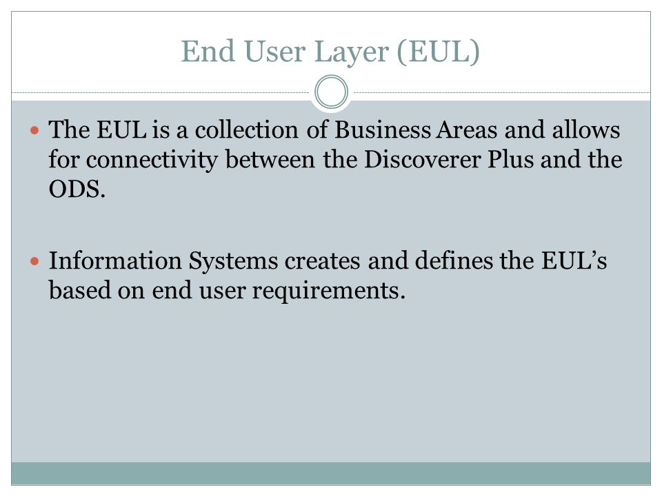 End User Layer (EUL) The EUL is a collection of Business Areas and allows for connectivity between the Discoverer Plus and the ODS.