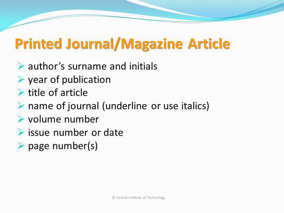 Printed Journal/Magazine Article authors surname and initials year of publication title of article name of journal (underline or use italics) volume number issue number or date page number(s) © Central Institute of Technology