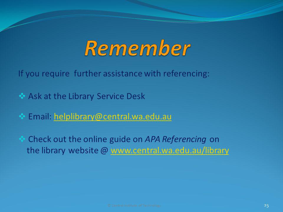 If you require further assistance with referencing: Ask at the Library Service Desk   Check out the online guide on APA Referencing on the library   © Central Institute of Technology 25