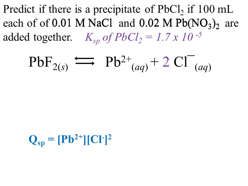 0.01 M NaCl0.02 M Pb(NO 3 ) 2 Predict if there is a precipitate of PbCl 2 if 100 mL each of of and are added together.