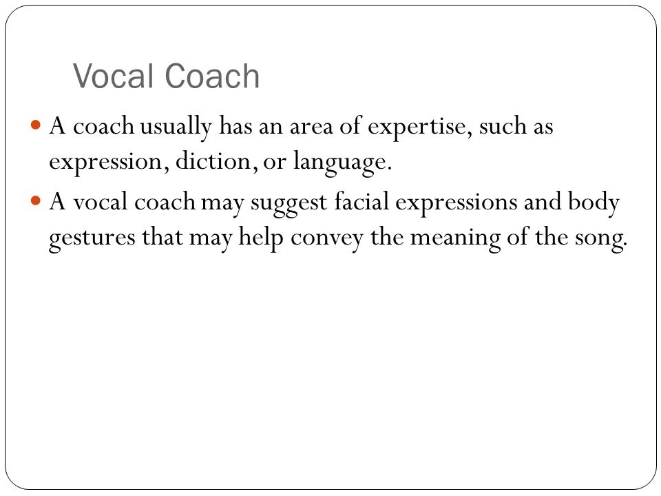 Vocal Coach A coach usually has an area of expertise, such as expression, diction, or language.