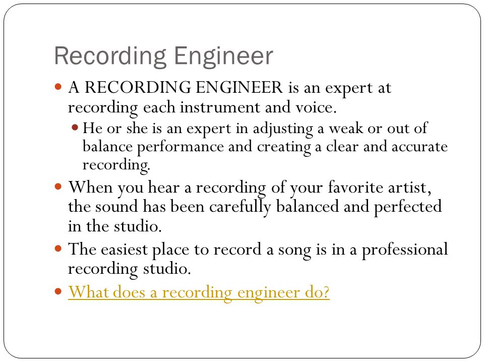 Recording Engineer A RECORDING ENGINEER is an expert at recording each instrument and voice.