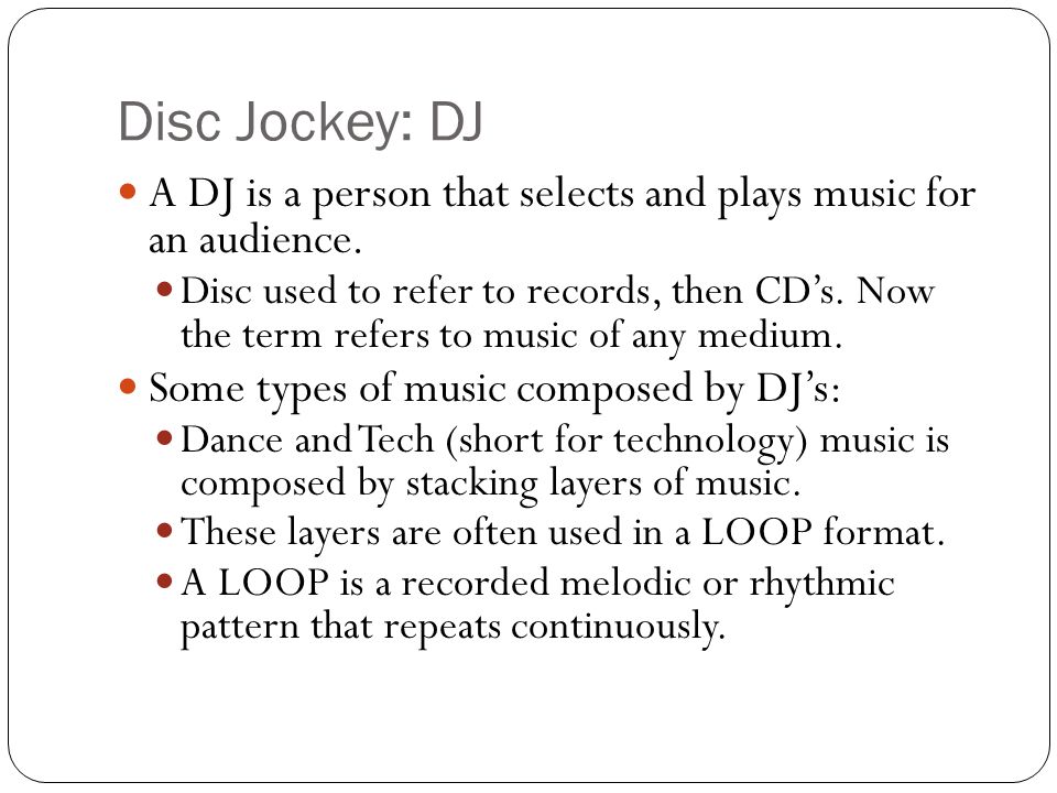 Disc Jockey: DJ A DJ is a person that selects and plays music for an audience.