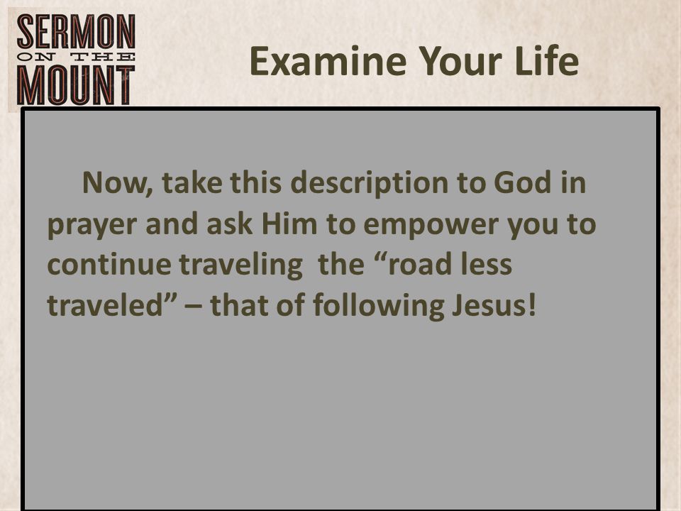 Examine Your Life Now, take this description to God in prayer and ask Him to empower you to continue traveling the road less traveled – that of following Jesus!