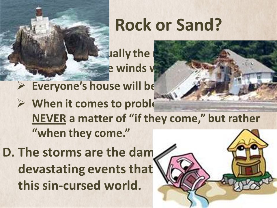 Rock or Sand. Because eventually the rain will fall, the rivers will rise and the winds will blow.