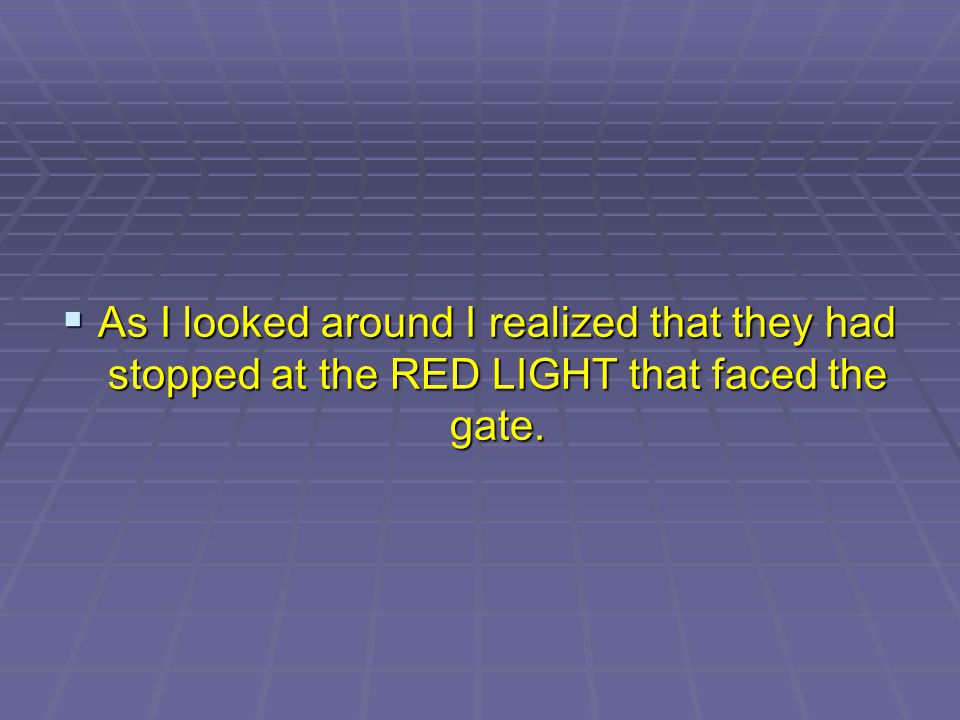 As I looked around I realized that they had stopped at the RED LIGHT that faced the gate.