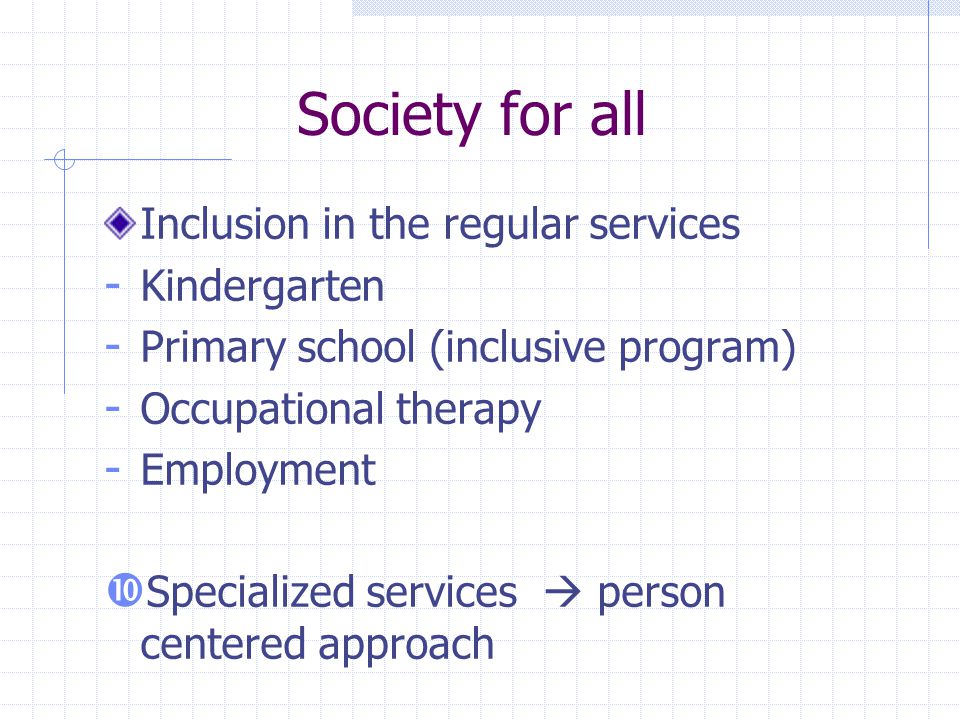 Society for all Inclusion in the regular services - Kindergarten - Primary school (inclusive program) - Occupational therapy - Employment Specialized services person centered approach