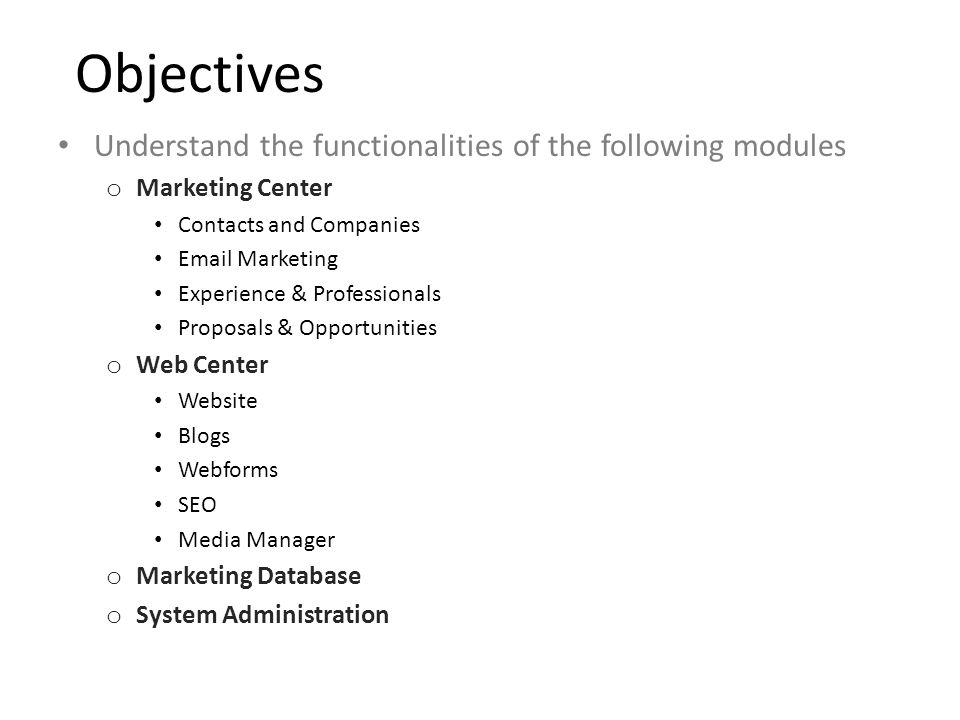 Objectives Understand the functionalities of the following modules o Marketing Center Contacts and Companies  Marketing Experience & Professionals Proposals & Opportunities o Web Center Website Blogs Webforms SEO Media Manager o Marketing Database o System Administration