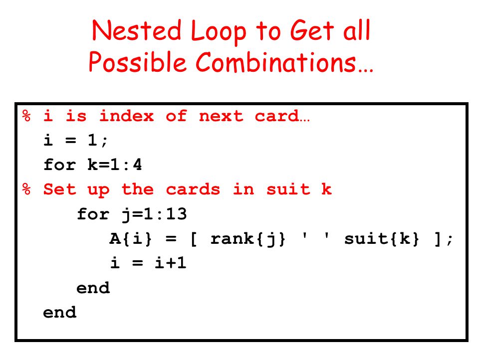 Nested Loop to Get all Possible Combinations… % i is index of next card… i = 1; for k=1:4 % Set up the cards in suit k for j=1:13 A{i} = [ rank{j} suit{k} ]; i = i+1 end
