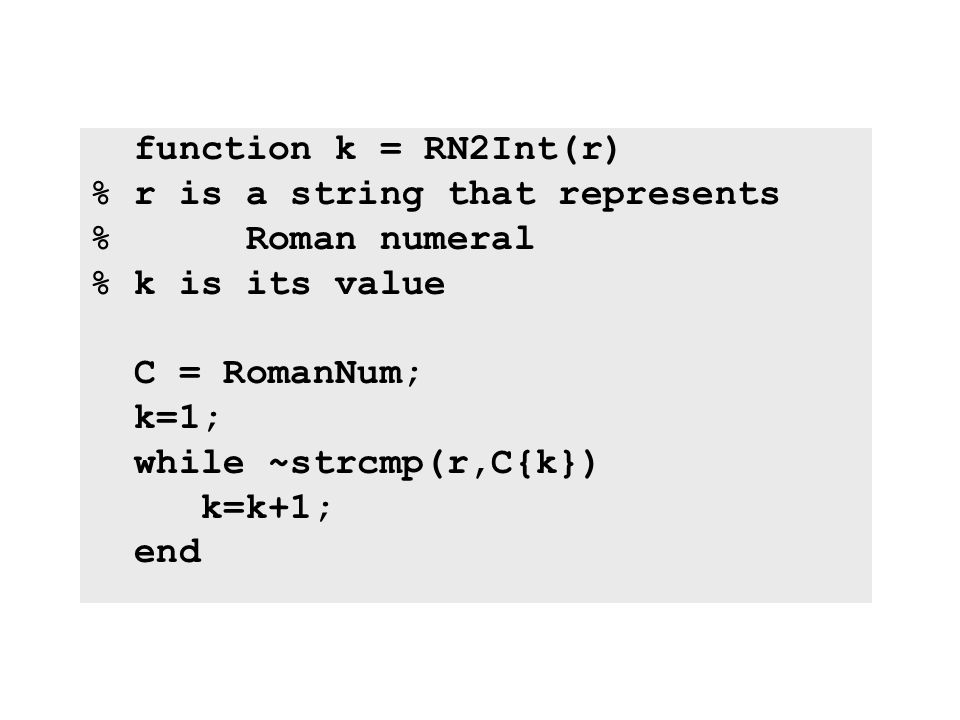 function k = RN2Int(r) % r is a string that represents % Roman numeral % k is its value C = RomanNum; k=1; while ~strcmp(r,C{k}) k=k+1; end