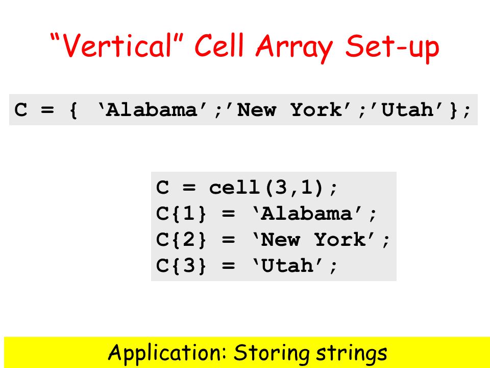 Vertical Cell Array Set-up C = { Alabama;New York;Utah}; C = cell(3,1); C{1} = Alabama; C{2} = New York; C{3} = Utah; Application: Storing strings