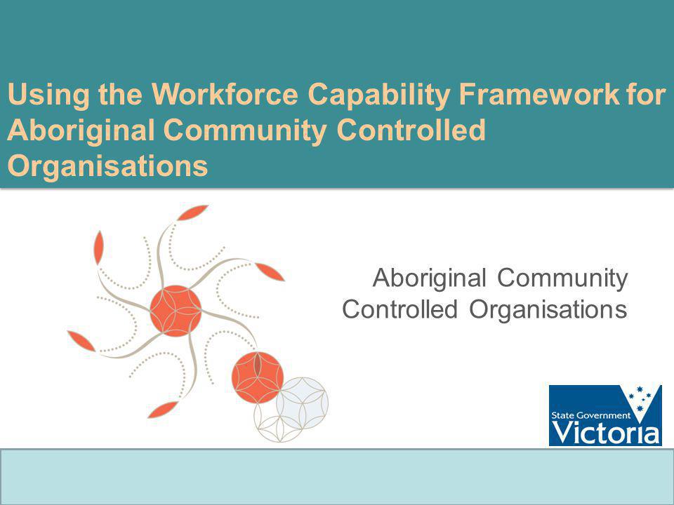 Using the Workforce Capability Framework for Aboriginal Community Controlled Organisations Aboriginal Community Controlled Organisations