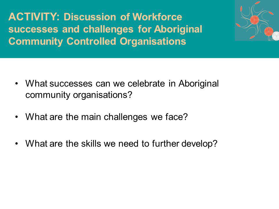 ACTIVITY: Discussion of Workforce successes and challenges for Aboriginal Community Controlled Organisations What successes can we celebrate in Aboriginal community organisations.