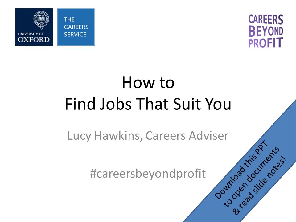 How to Find Jobs That Suit You Lucy Hawkins, Careers Adviser #careersbeyondprofit Download this PPT to open documents & read slide notes!