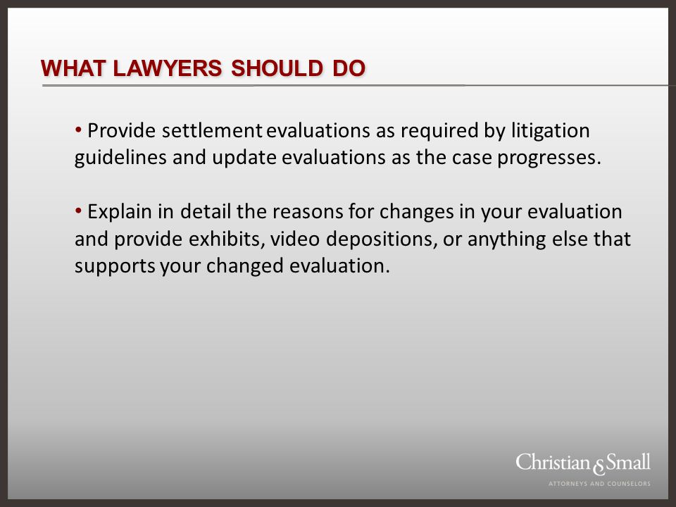 WHAT LAWYERS SHOULD DO Provide settlement evaluations as required by litigation guidelines and update evaluations as the case progresses.