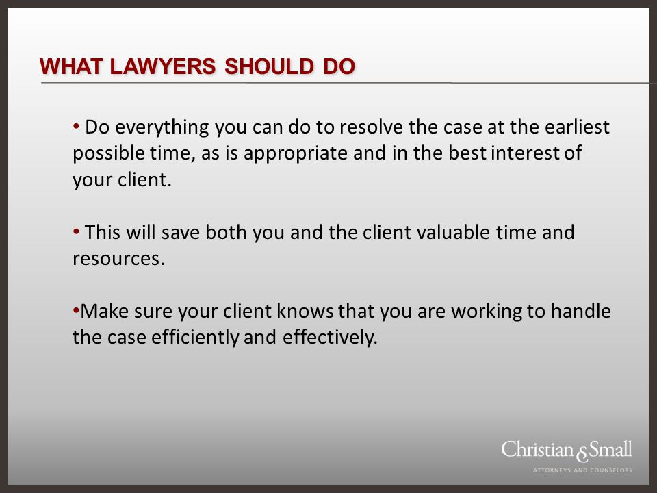 WHAT LAWYERS SHOULD DO Do everything you can do to resolve the case at the earliest possible time, as is appropriate and in the best interest of your client.