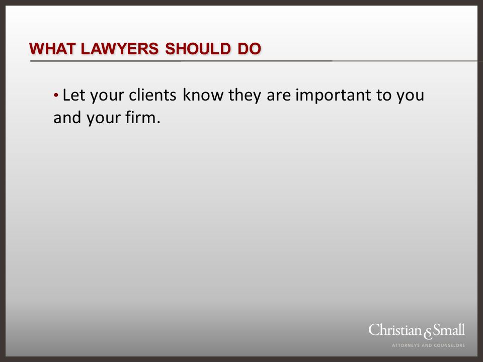 WHAT LAWYERS SHOULD DO Let your clients know they are important to you and your firm.