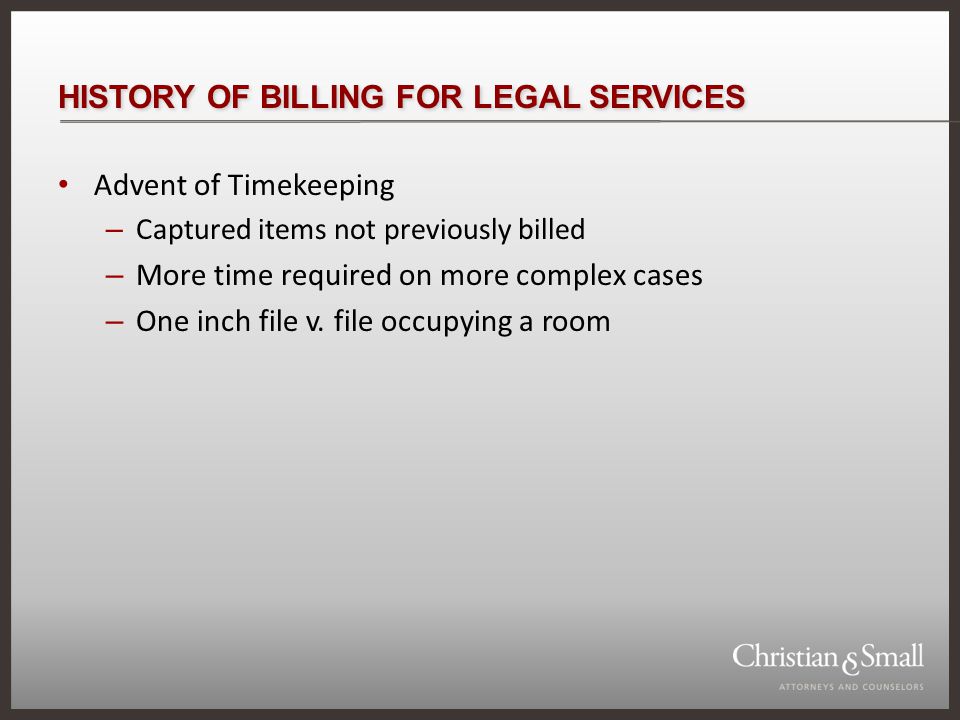 HISTORY OF BILLING FOR LEGAL SERVICES Advent of Timekeeping – Captured items not previously billed – More time required on more complex cases – One inch file v.