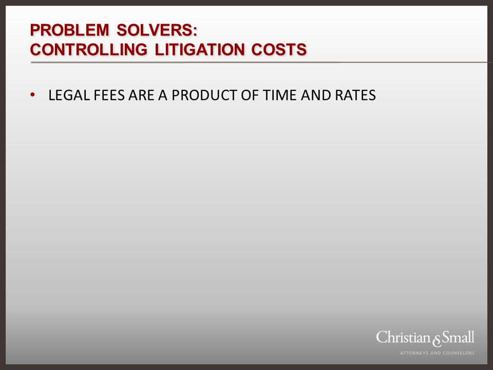 PROBLEM SOLVERS: CONTROLLING LITIGATION COSTS LEGAL FEES ARE A PRODUCT OF TIME AND RATES