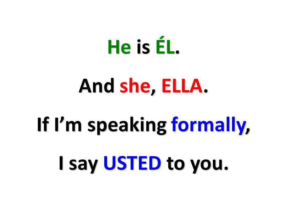 He is ÉL. And she, ELLA. If Im speaking formally, I say USTED to you.