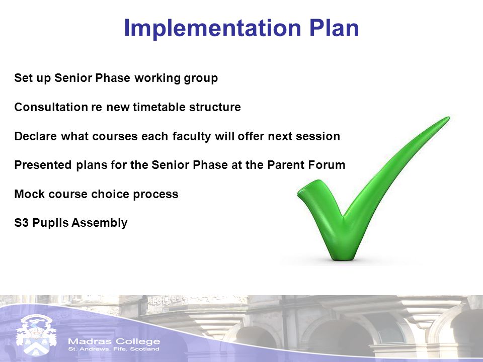 Implementation Plan Set up Senior Phase working group Consultation re new timetable structure Declare what courses each faculty will offer next session Presented plans for the Senior Phase at the Parent Forum Mock course choice process S3 Pupils Assembly