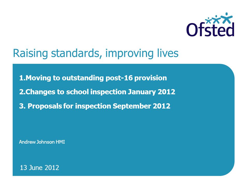 13 June 2012 Raising standards, improving lives 1.Moving to outstanding post-16 provision 2.Changes to school inspection January