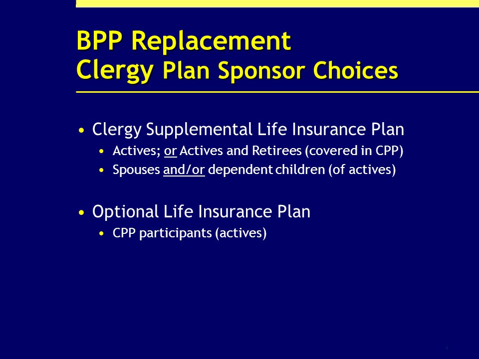 4 BPP Replacement Clergy Plan Sponsor Choices Clergy Supplemental Life Insurance Plan Actives; or Actives and Retirees (covered in CPP) Spouses and/or dependent children (of actives) Optional Life Insurance Plan CPP participants (actives)