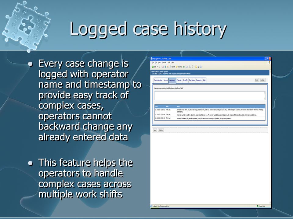Logged case history Every case change is logged with operator name and timestamp to provide easy track of complex cases, operators cannot backward change any already entered data This feature helps the operators to handle complex cases across multiple work shifts Every case change is logged with operator name and timestamp to provide easy track of complex cases, operators cannot backward change any already entered data This feature helps the operators to handle complex cases across multiple work shifts