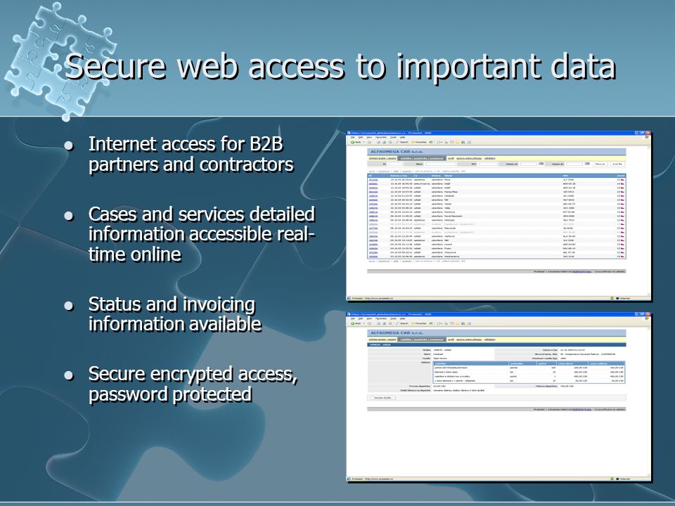 Secure web access to important data Internet access for B2B partners and contractors Cases and services detailed information accessible real- time online Status and invoicing information available Secure encrypted access, password protected Internet access for B2B partners and contractors Cases and services detailed information accessible real- time online Status and invoicing information available Secure encrypted access, password protected