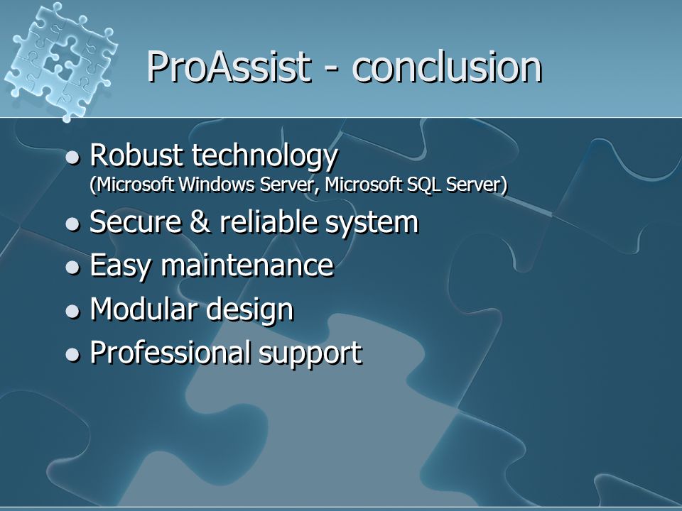 ProAssist - conclusion Robust technology (Microsoft Windows Server, Microsoft SQL Server) Secure & reliable system Easy maintenance Modular design Professional support Robust technology (Microsoft Windows Server, Microsoft SQL Server) Secure & reliable system Easy maintenance Modular design Professional support