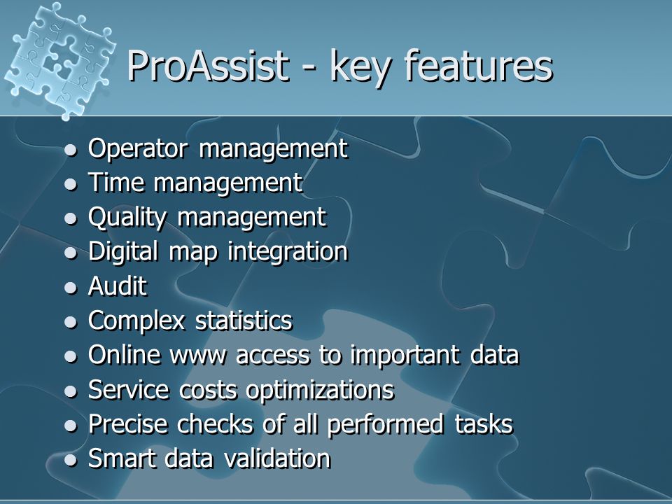 ProAssist - key features Operator management Time management Quality management Digital map integration Audit Complex statistics Online www access to important data Service costs optimizations Precise checks of all performed tasks Smart data validation Operator management Time management Quality management Digital map integration Audit Complex statistics Online www access to important data Service costs optimizations Precise checks of all performed tasks Smart data validation