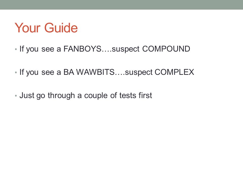 Your Guide If you see a FANBOYS….suspect COMPOUND If you see a BA WAWBITS….suspect COMPLEX Just go through a couple of tests first