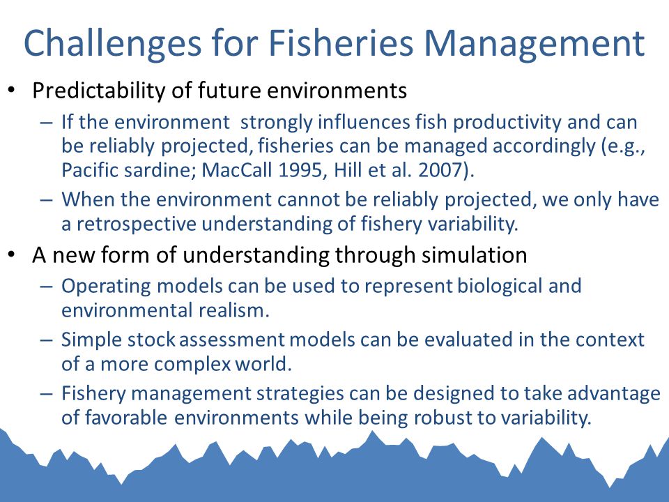 Challenges for Fisheries Management Predictability of future environments – If the environment strongly influences fish productivity and can be reliably projected, fisheries can be managed accordingly (e.g., Pacific sardine; MacCall 1995, Hill et al.