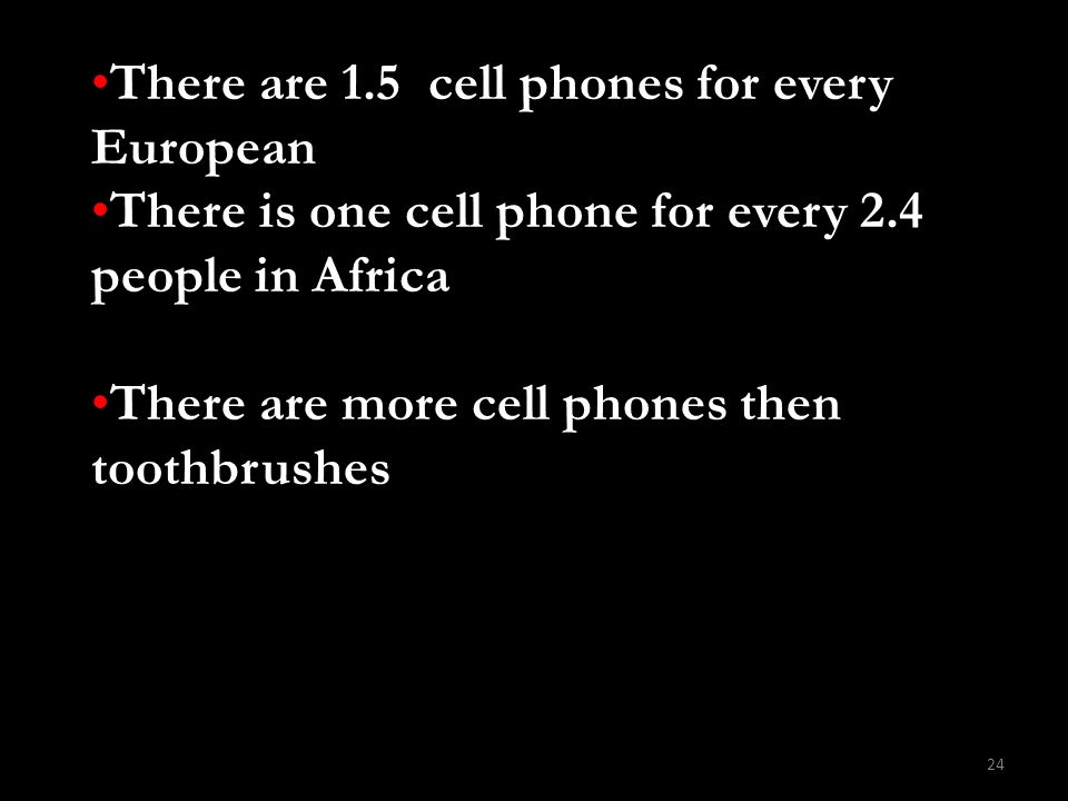 24 There are 1.5 cell phones for every European There is one cell phone for every 2.4 people in Africa There are more cell phones then toothbrushes