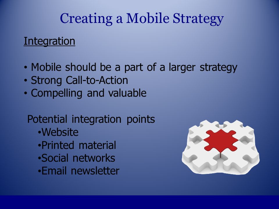 Integration Mobile should be a part of a larger strategy Strong Call-to-Action Compelling and valuable Potential integration points Website Printed material Social networks  newsletter Creating a Mobile Strategy