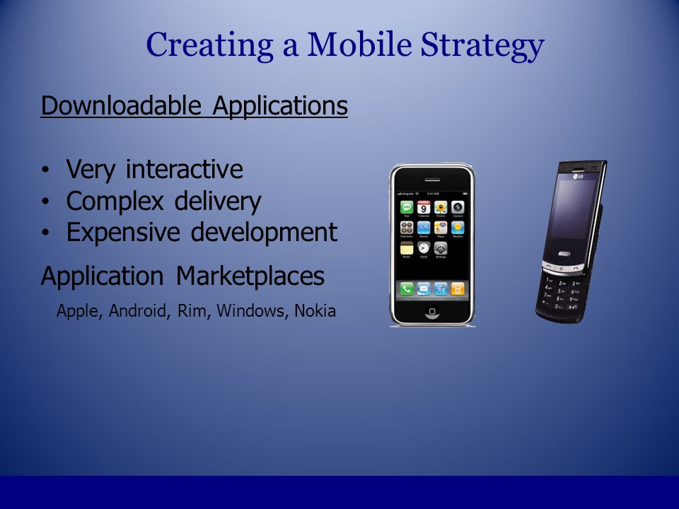 Downloadable Applications Very interactive Complex delivery Expensive development Application Marketplaces Apple, Android, Rim, Windows, Nokia Creating a Mobile Strategy