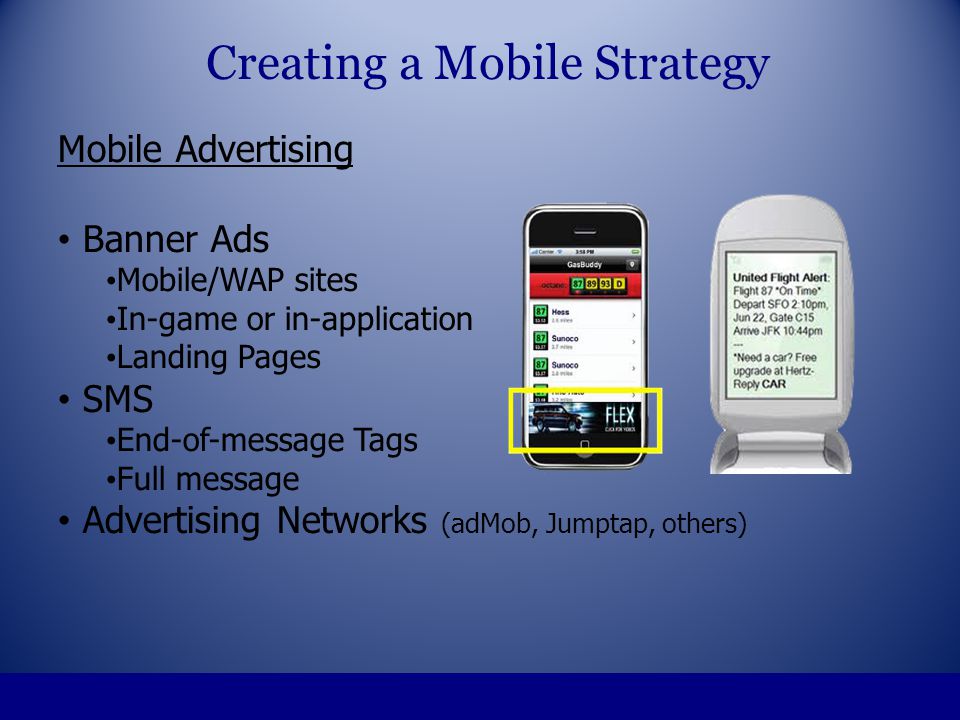 Mobile Advertising Banner Ads Mobile/WAP sites In-game or in-application Landing Pages SMS End-of-message Tags Full message Advertising Networks (adMob, Jumptap, others) Creating a Mobile Strategy