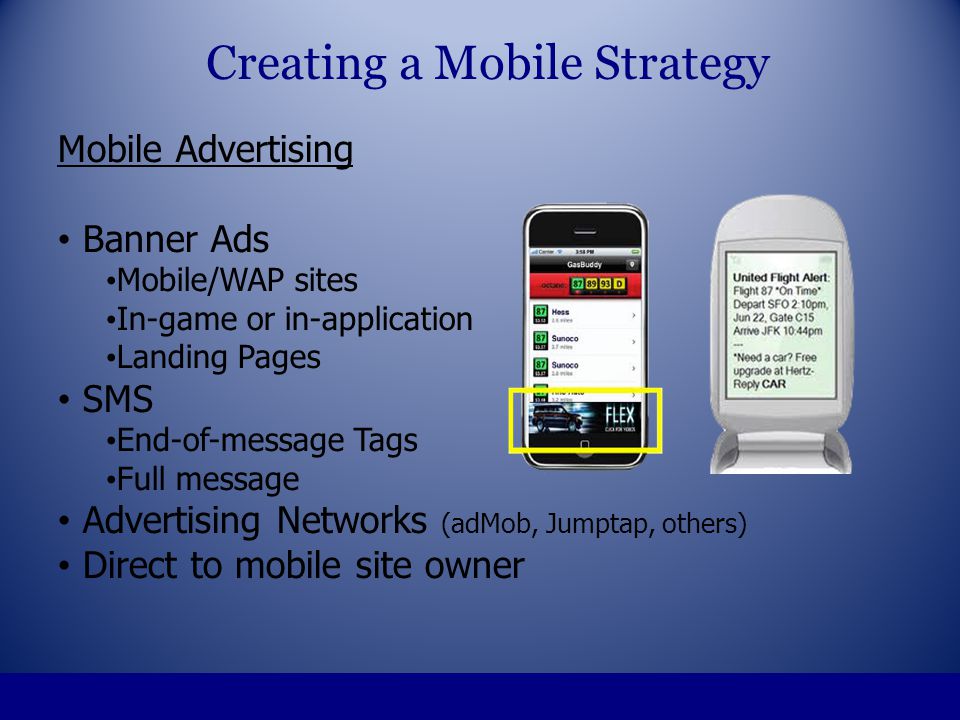 Mobile Advertising Banner Ads Mobile/WAP sites In-game or in-application Landing Pages SMS End-of-message Tags Full message Advertising Networks (adMob, Jumptap, others) Direct to mobile site owner Creating a Mobile Strategy