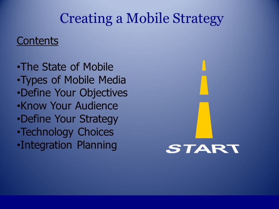 Contents The State of Mobile Types of Mobile Media Define Your Objectives Know Your Audience Define Your Strategy Technology Choices Integration Planning Creating a Mobile Strategy